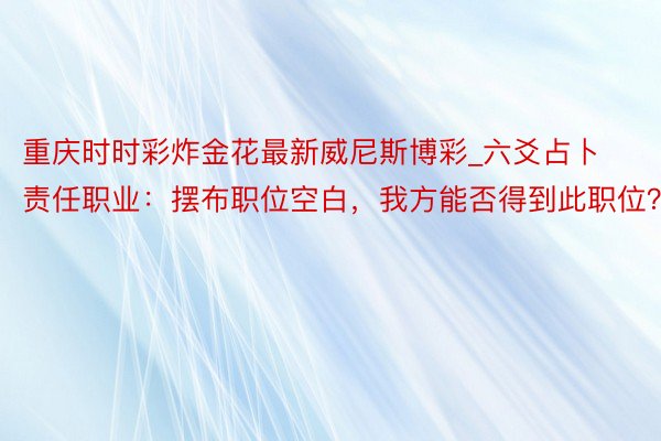 重庆时时彩炸金花最新威尼斯博彩_六爻占卜责任职业：摆布职位空白，我方能否得到此职位？