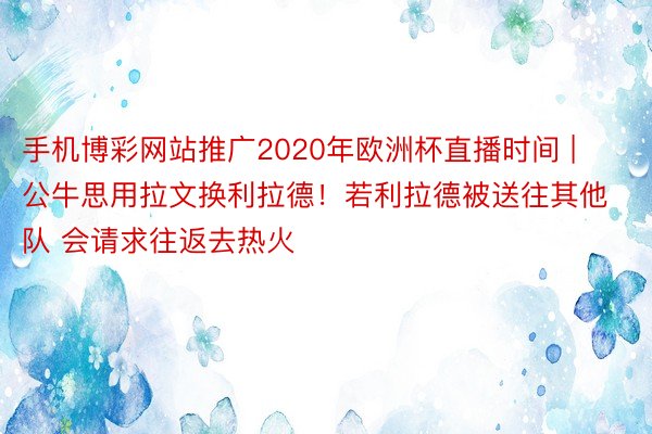手机博彩网站推广2020年欧洲杯直播时间 | 公牛思用拉文换利拉德！若利拉德被送往其他队 会请求往返去热火