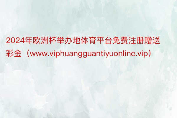 2024年欧洲杯举办地体育平台免费注册赠送彩金（www.viphuangguantiyuonline.vip）