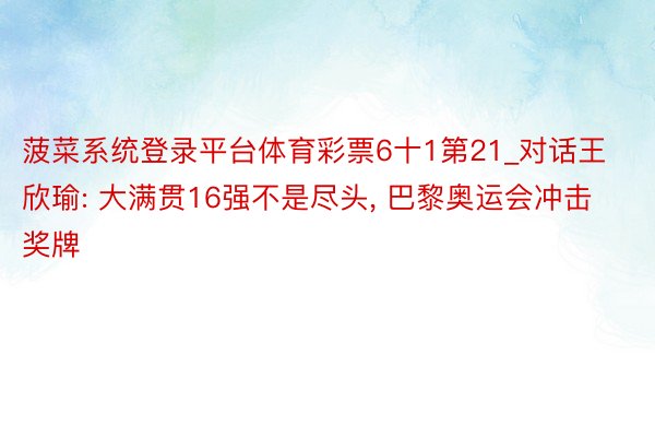 菠菜系统登录平台体育彩票6十1第21_对话王欣瑜: 大满贯16强不是尽头, 巴黎奥运会冲击奖牌