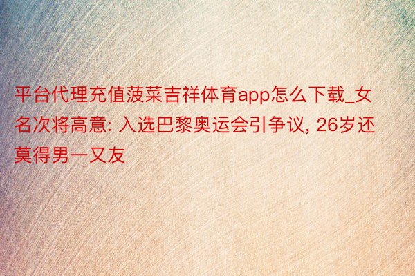 平台代理充值菠菜吉祥体育app怎么下载_女名次将高意: 入选巴黎奥运会引争议, 26岁还莫得男一又友