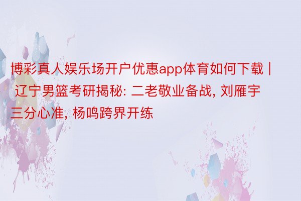 博彩真人娱乐场开户优惠app体育如何下载 | 辽宁男篮考研揭秘: 二老敬业备战, 刘雁宇三分心准, 杨鸣跨界开练