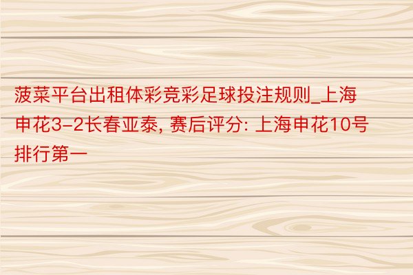 菠菜平台出租体彩竞彩足球投注规则_上海申花3-2长春亚泰, 赛后评分: 上海申花10号排行第一
