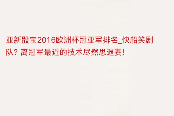 亚新骰宝2016欧洲杯冠亚军排名_快船笑剧队? 离冠军最近的技术尽然思退赛!