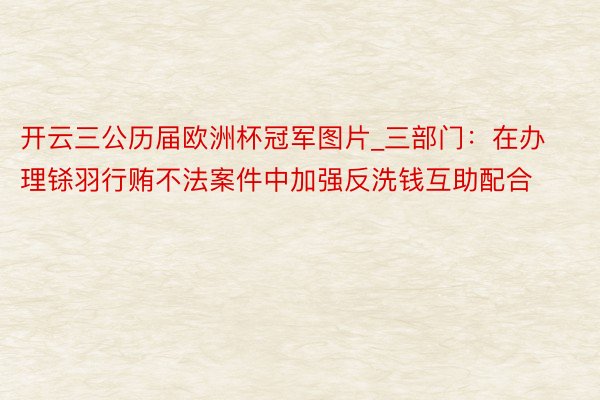 开云三公历届欧洲杯冠军图片_三部门：在办理铩羽行贿不法案件中加强反洗钱互助配合
