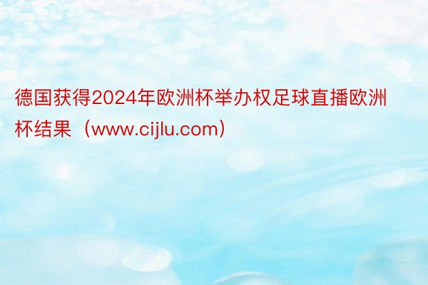 德国获得2024年欧洲杯举办权足球直播欧洲杯结果（www.cijlu.com）