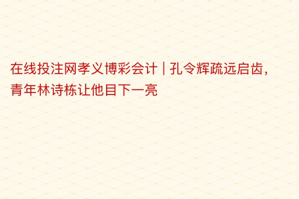 在线投注网孝义博彩会计 | 孔令辉疏远启齿，青年林诗栋让他目下一亮