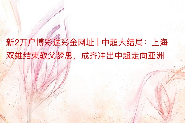 新2开户博彩送彩金网址 | 中超大结局：上海双雄结束教父梦思，成齐冲出中超走向亚洲
