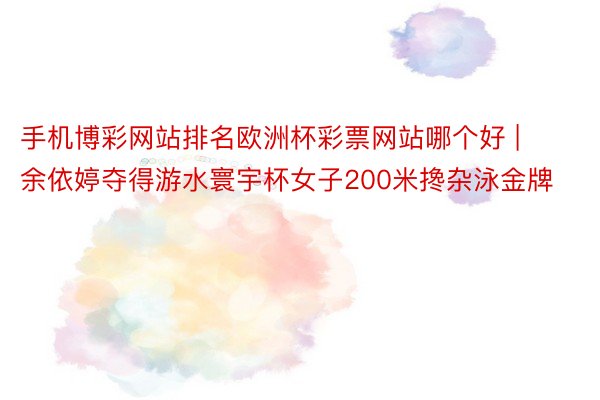 手机博彩网站排名欧洲杯彩票网站哪个好 | 余依婷夺得游水寰宇杯女子200米搀杂泳金牌