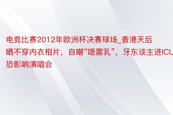 电竞比赛2012年欧洲杯决赛球场_香港天后晒不穿内衣相片，自嘲“唔震乳”，牙东谈主进ICU恐影响演唱会
