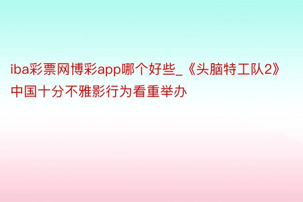 iba彩票网博彩app哪个好些_《头脑特工队2》中国十分不雅影行为看重举办