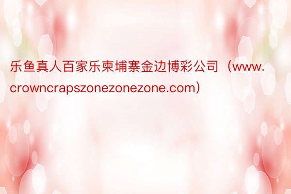 乐鱼真人百家乐柬埔寨金边博彩公司（www.crowncrapszonezonezone.com）