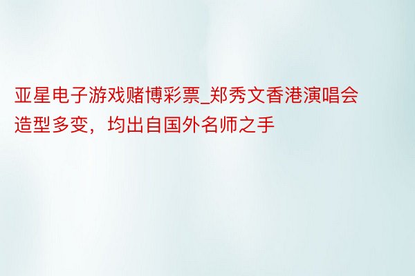 亚星电子游戏赌博彩票_郑秀文香港演唱会造型多变，均出自国外名师之手