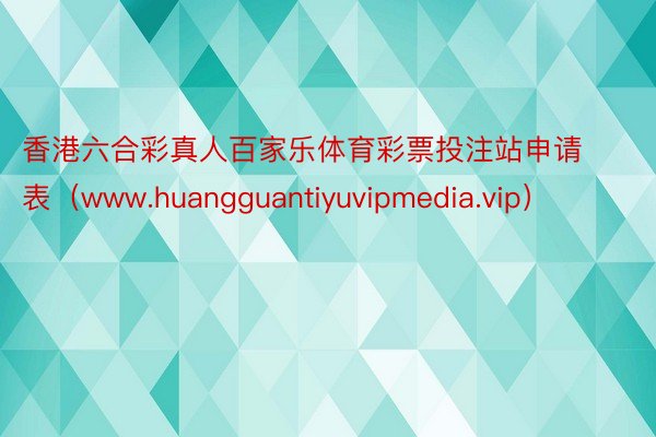 香港六合彩真人百家乐体育彩票投注站申请表（www.huangguantiyuvipmedia.vip）