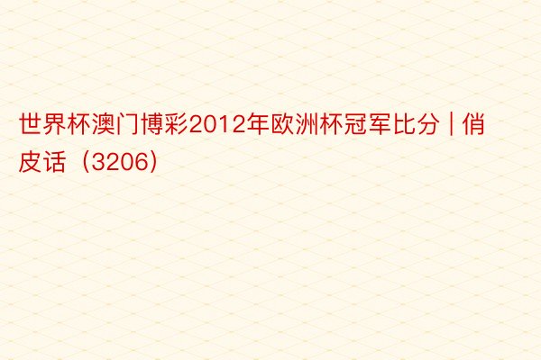 世界杯澳门博彩2012年欧洲杯冠军比分 | 俏皮话（3206）