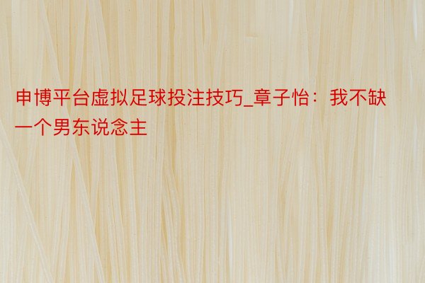 申博平台虚拟足球投注技巧_章子怡：我不缺一个男东说念主