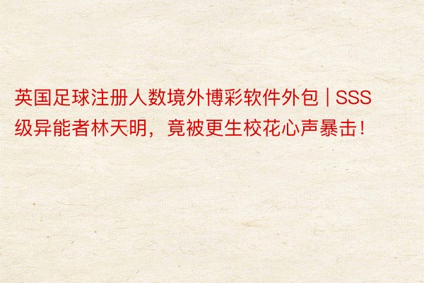 英国足球注册人数境外博彩软件外包 | SSS级异能者林天明，竟被更生校花心声暴击！