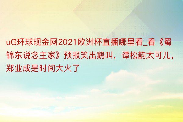 uG环球现金网2021欧洲杯直播哪里看_看《蜀锦东说念主家》预报笑出鹅叫，谭松韵太可儿，郑业成是时间大火了