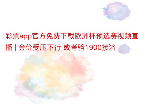 彩票app官方免费下载欧洲杯预选赛视频直播 | 金价受压下行 或考验1900接济