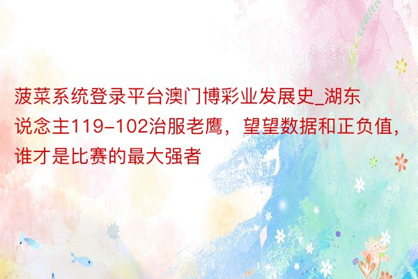 菠菜系统登录平台澳门博彩业发展史_湖东说念主119-102治服老鹰，望望数据和正负值，谁才是比赛的最大强者